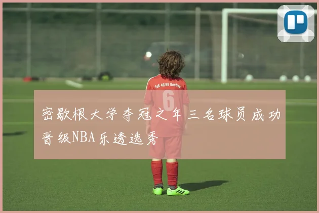 密歇根大学夺冠之年三名球员成功晋级NBA乐透选秀