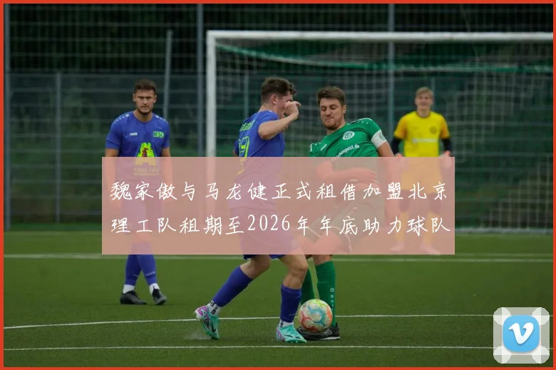 魏家傲与马龙健正式租借加盟北京理工队租期至2026年年底助力球队发展