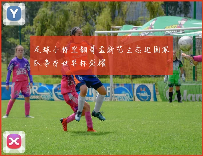 足球小将空翻哥孟新艺立志进国家队争夺世界杯荣耀