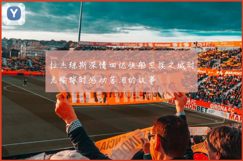 拉杰琼斯深情回忆快船空接之城时光输球时感动落泪的故事