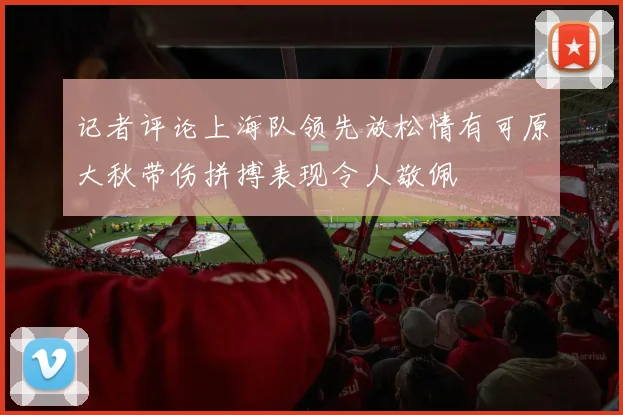 记者评论上海队领先放松情有可原大秋带伤拼搏表现令人敬佩