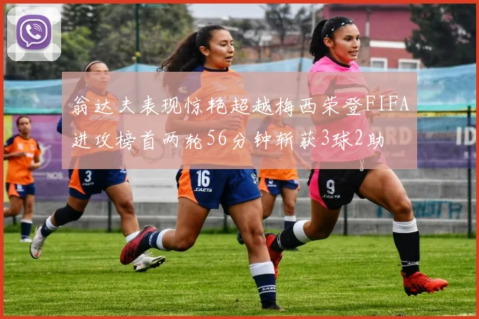 翁达夫表现惊艳超越梅西荣登FIFA进攻榜首两轮56分钟斩获3球2助