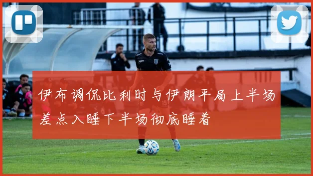 伊布调侃比利时与伊朗平局上半场差点入睡下半场彻底睡着