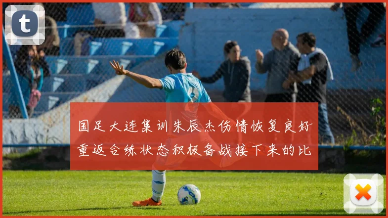 国足大连集训朱辰杰伤情恢复良好重返合练状态积极备战接下来的比赛