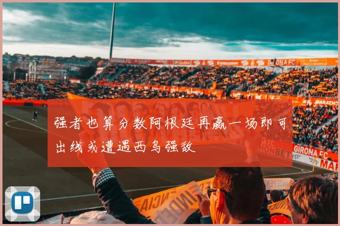 强者也算分数阿根廷再赢一场即可出线或遭遇西乌强敌