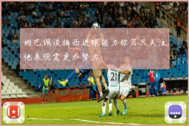 姆巴佩谈梅西进球能力称若只关注他表现需更加努力
