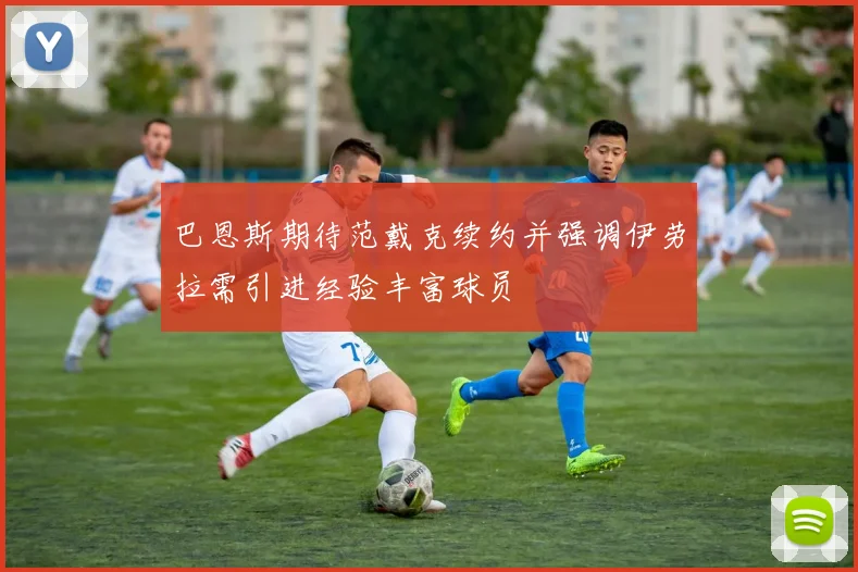 巴恩斯期待范戴克续约并强调伊劳拉需引进经验丰富球员