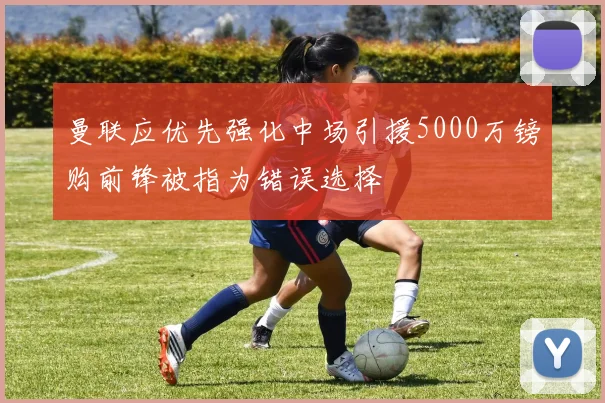 曼联应优先强化中场引援5000万镑购前锋被指为错误选择