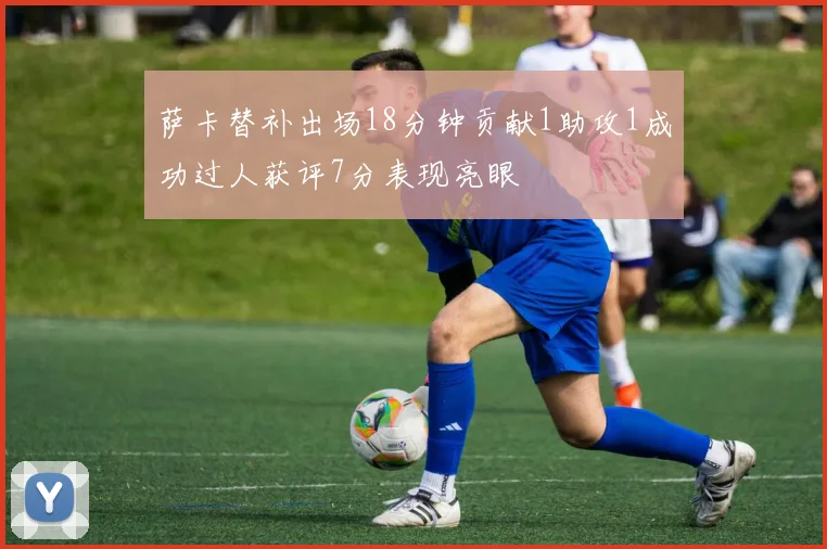 萨卡替补出场18分钟贡献1助攻1成功过人获评7分表现亮眼