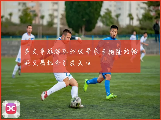 多支争冠球队积极寻求卡梅隆约翰逊交易机会引发关注
