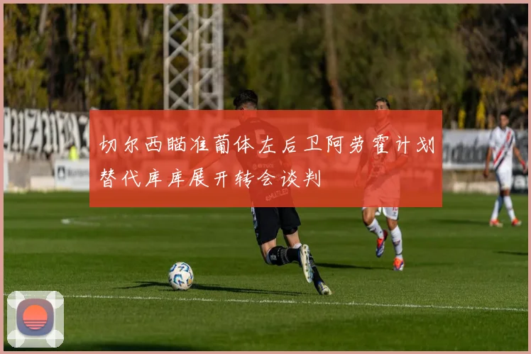 切尔西瞄准葡体左后卫阿劳霍计划替代库库展开转会谈判