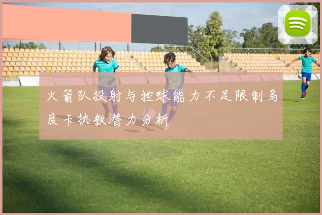 火箭队投射与控球能力不足限制乌度卡执教潜力分析